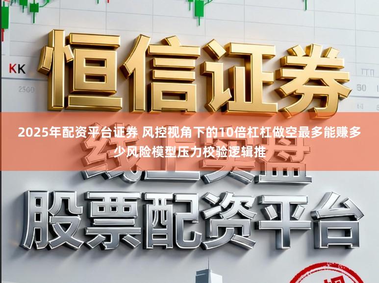 2025年配资平台证券 风控视角下的10倍杠杠做空最多能赚多少风险模型压力校验逻辑推