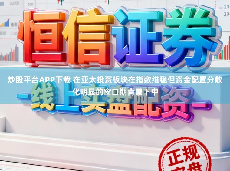 炒股平台APP下载 在亚太投资板块在指数维稳但资金配置分散化明显的窗口期背景下中