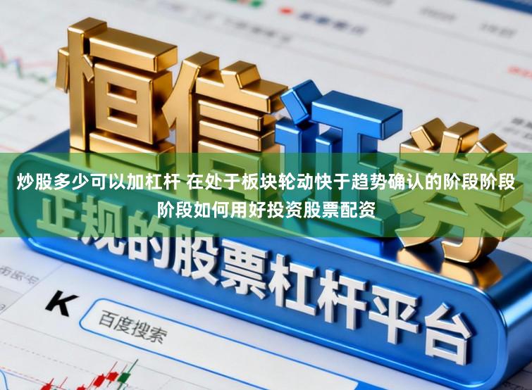 炒股多少可以加杠杆 在处于板块轮动快于趋势确认的阶段阶段阶段如何用好投资股票配资