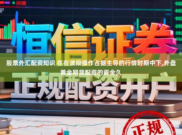 股票外汇配资知识 在在波段操作占据主导的行情时期中下,外盘黄金期货配资的资金久