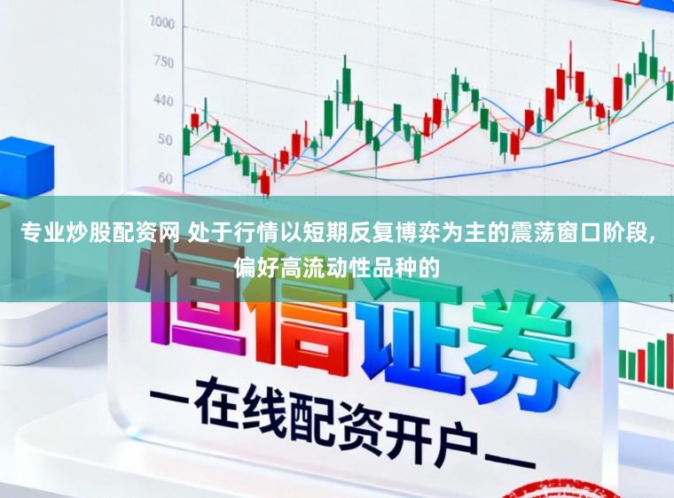 专业炒股配资网 处于行情以短期反复博弈为主的震荡窗口阶段，偏好高流动性品种的