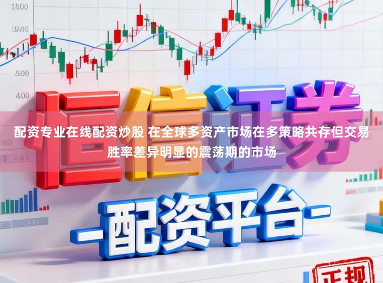配资专业在线配资炒股 在全球多资产市场在多策略共存但交易胜率差异明显的震荡期的市场