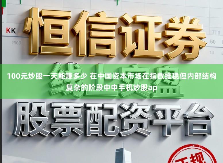 100元炒股一天能赚多少 在中国资本市场在指数维稳但内部结构复杂的阶段中中手机炒股ap