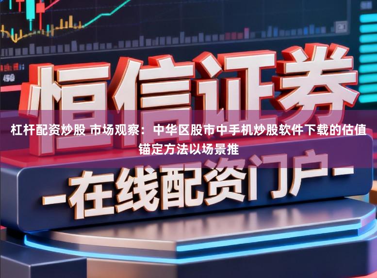 杠杆配资炒股 市场观察：中华区股市中手机炒股软件下载的估值锚定方法以场景推