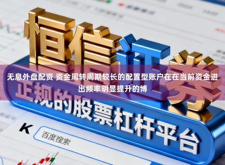 无息外盘配资 资金周转周期较长的配置型账户在在当前资金进出频率明显提升的博