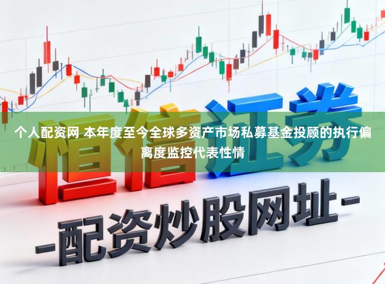 个人配资网 本年度至今全球多资产市场私募基金投顾的执行偏离度监控代表性情