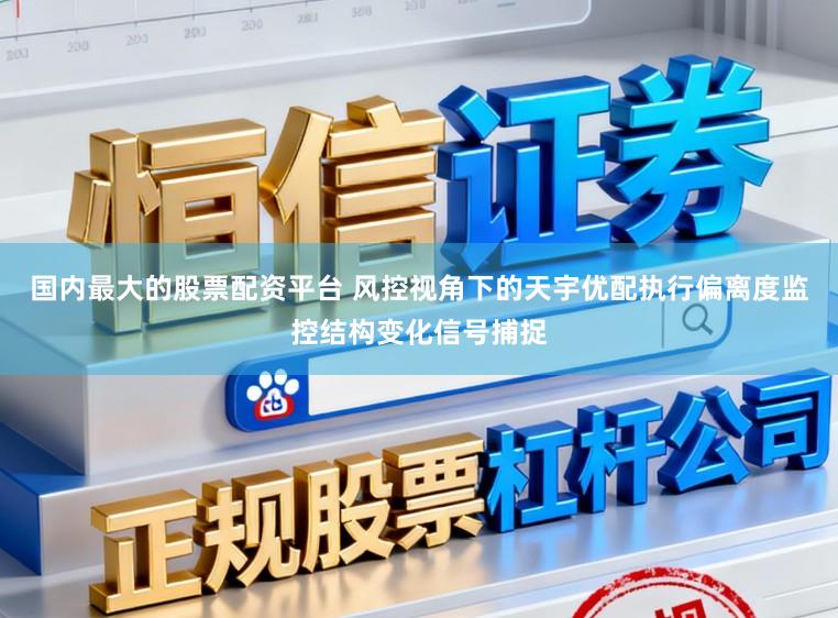 国内最大的股票配资平台 风控视角下的天宇优配执行偏离度监控结构变化信号捕捉