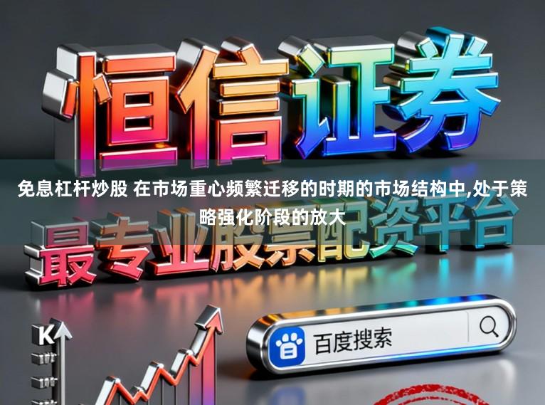 免息杠杆炒股 在市场重心频繁迁移的时期的市场结构中，处于策略强化阶段的放大