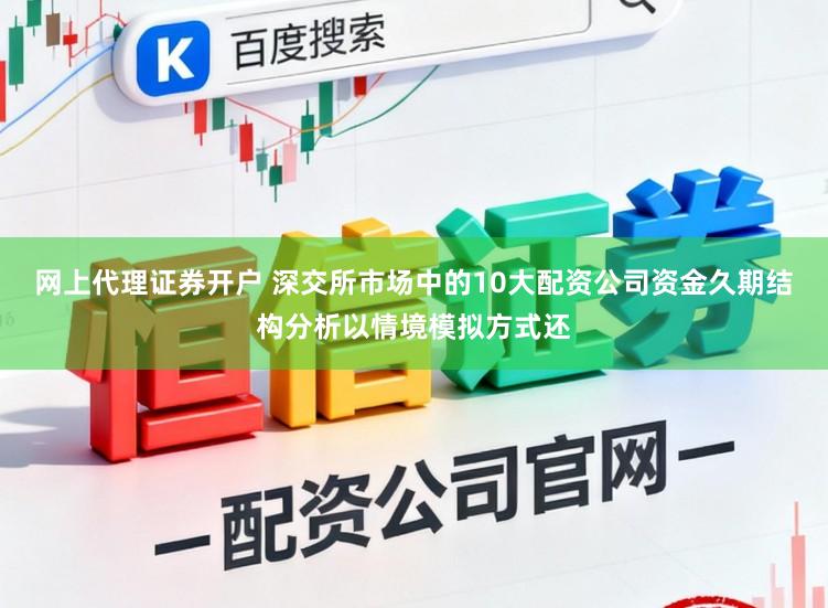 网上代理证券开户 深交所市场中的10大配资公司资金久期结构分析以情境模拟方式还