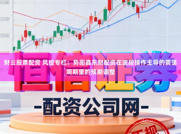财云股票配资 风控专栏：势图鑫东财配资在波段操作主导的震荡周期里的预期调整