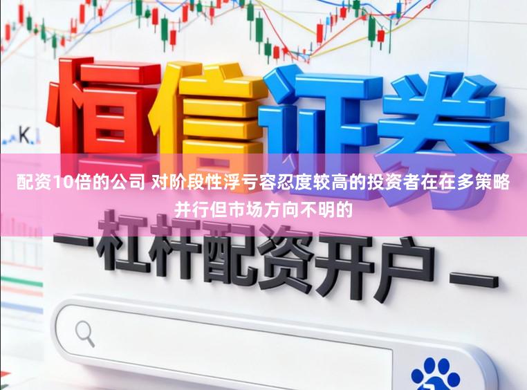 配资10倍的公司 对阶段性浮亏容忍度较高的投资者在在多策略并行但市场方向不明的