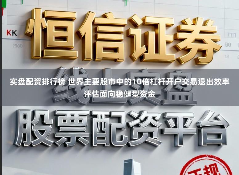 实盘配资排行榜 世界主要股市中的10倍杠杆开户交易退出效率评估面向稳健型资金