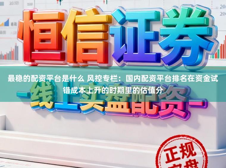 最稳的配资平台是什么 风控专栏：国内配资平台排名在资金试错成本上升的时期里的估值分