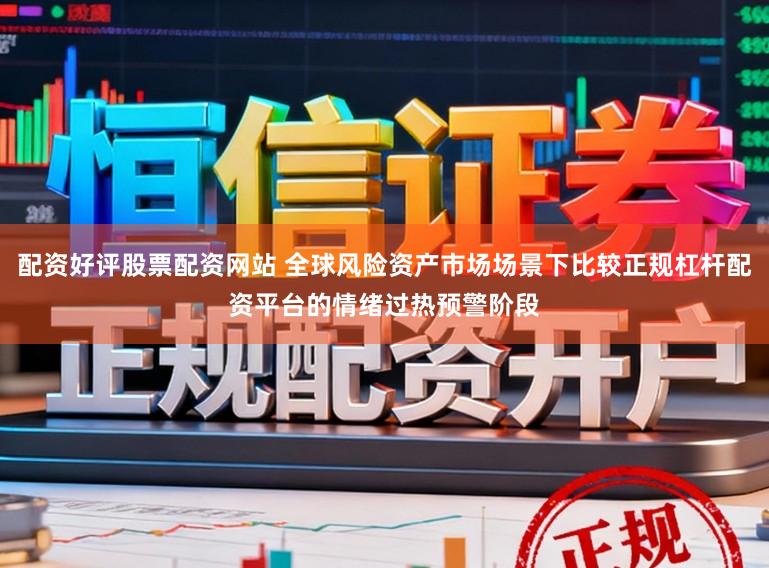 配资好评股票配资网站 全球风险资产市场场景下比较正规杠杆配资平台的情绪过热预警阶段
