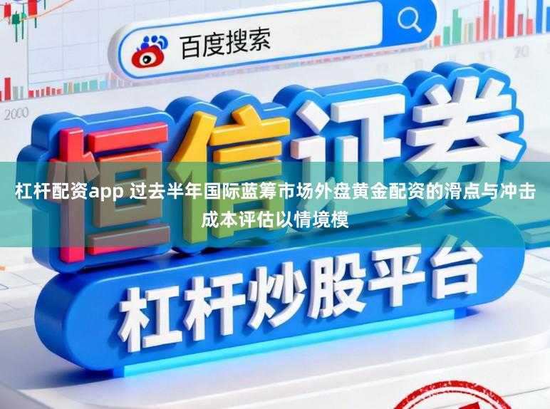 杠杆配资app 过去半年国际蓝筹市场外盘黄金配资的滑点与冲击成本评估以情境模