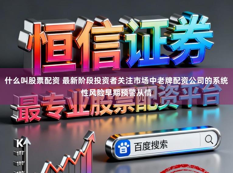 什么叫股票配资 最新阶段投资者关注市场中老牌配资公司的系统性风险早期预警从情