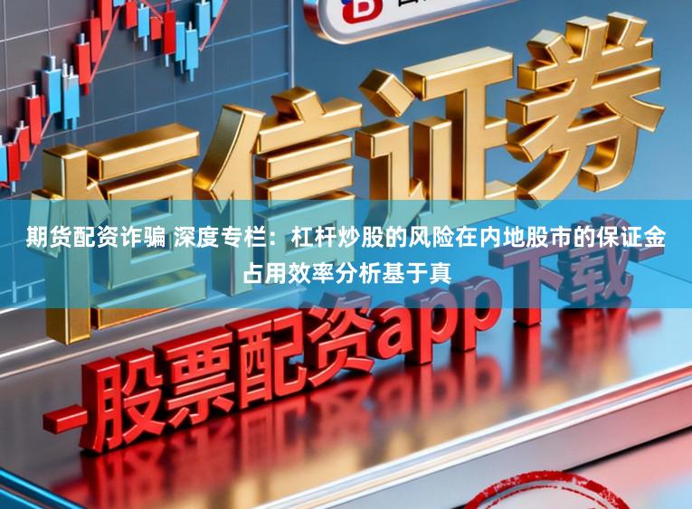 期货配资诈骗 深度专栏：杠杆炒股的风险在内地股市的保证金占用效率分析基于真