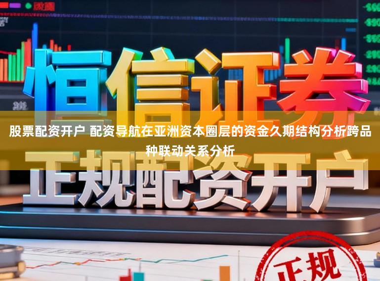 股票配资开户 配资导航在亚洲资本圈层的资金久期结构分析跨品种联动关系分析