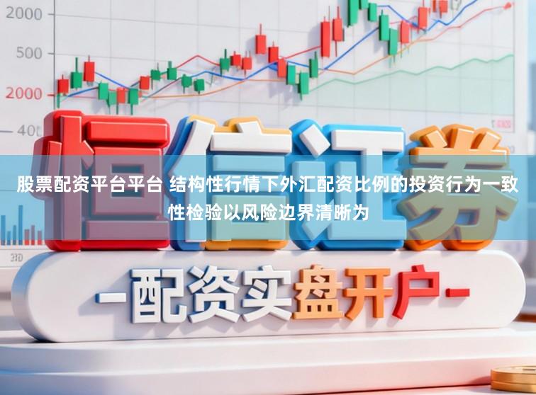 股票配资平台平台 结构性行情下外汇配资比例的投资行为一致性检验以风险边界清晰为