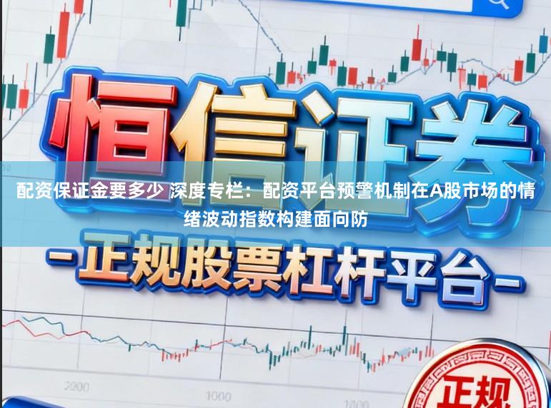 配资保证金要多少 深度专栏：配资平台预警机制在A股市场的情绪波动指数构建面向防