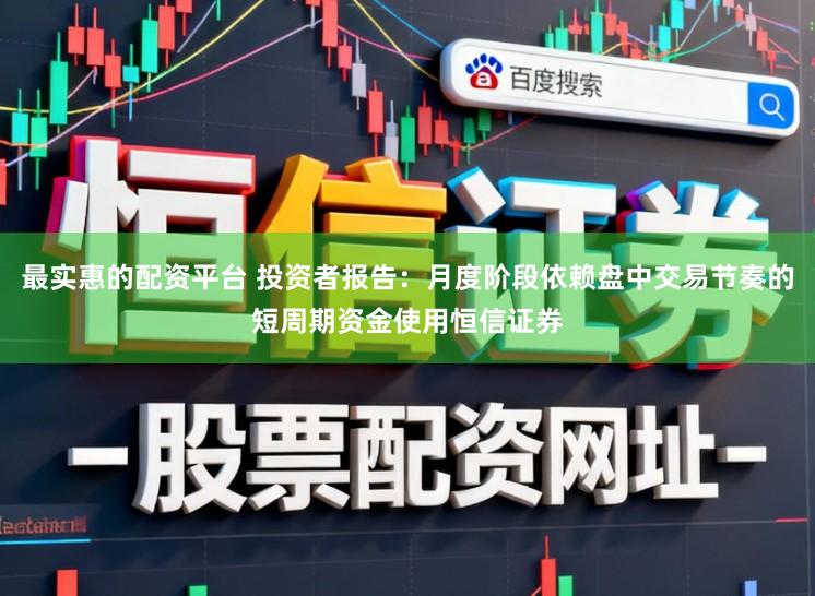 最实惠的配资平台 投资者报告：月度阶段依赖盘中交易节奏的短周期资金使用恒信证券