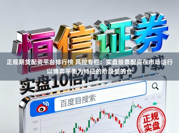 正规期货配资平台排行榜 风控专栏：实盘股票配资在市场运行以博弈平衡为特征的阶段里的仓