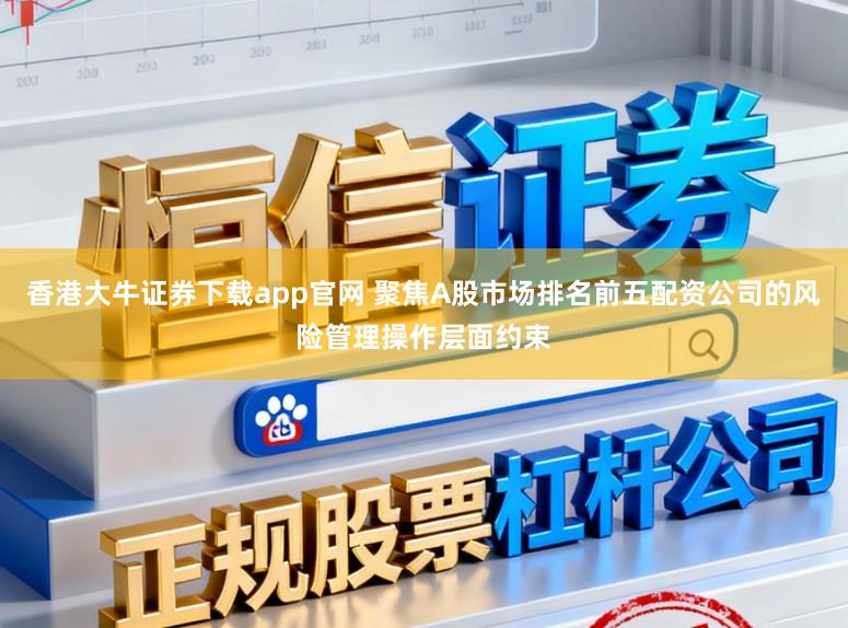 香港大牛证券下载app官网 聚焦A股市场排名前五配资公司的风险管理操作层面约束