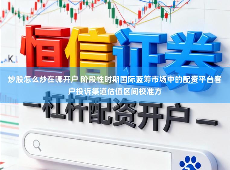 炒股怎么炒在哪开户 阶段性时期国际蓝筹市场中的配资平台客户投诉渠道估值区间校准方