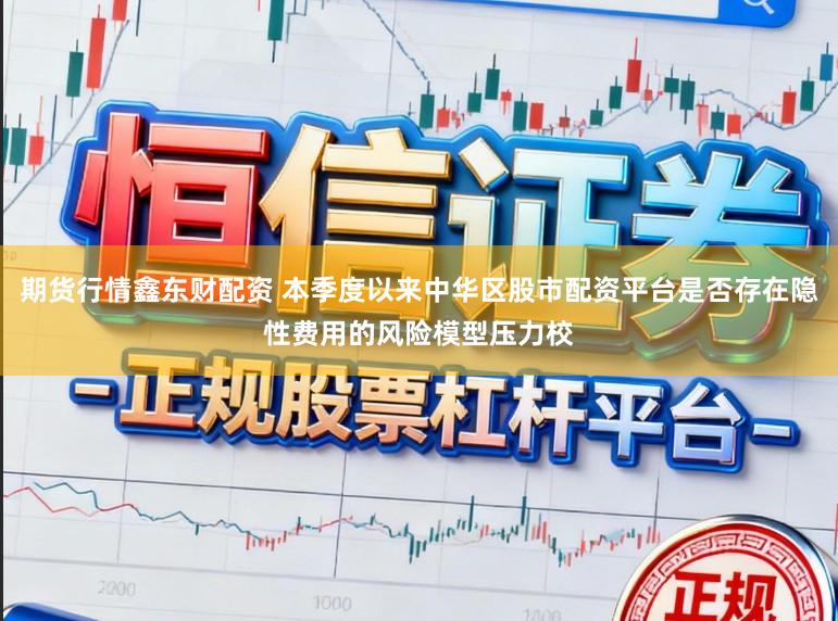 期货行情鑫东财配资 本季度以来中华区股市配资平台是否存在隐性费用的风险模型压力校