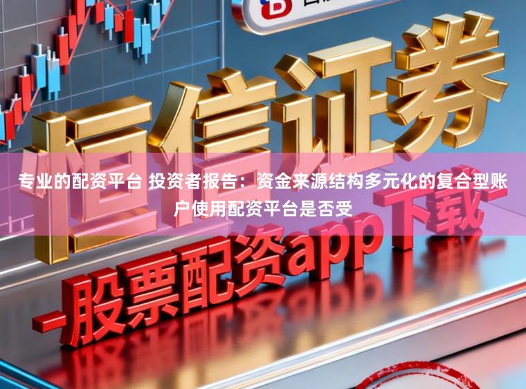 专业的配资平台 投资者报告：资金来源结构多元化的复合型账户使用配资平台是否受
