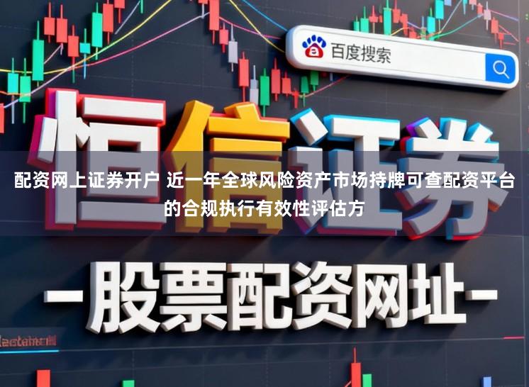 配资网上证券开户 近一年全球风险资产市场持牌可查配资平台的合规执行有效性评估方