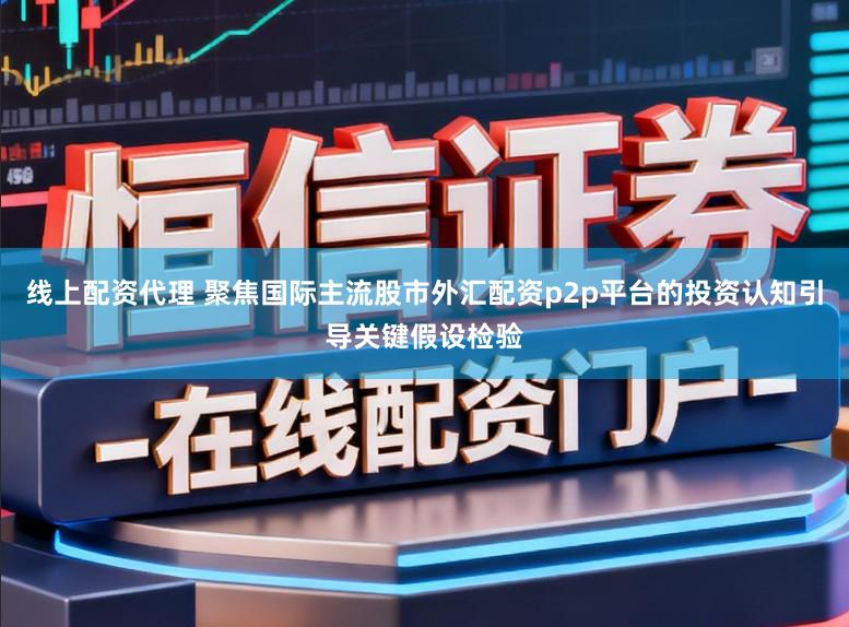 线上配资代理 聚焦国际主流股市外汇配资p2p平台的投资认知引导关键假设检验