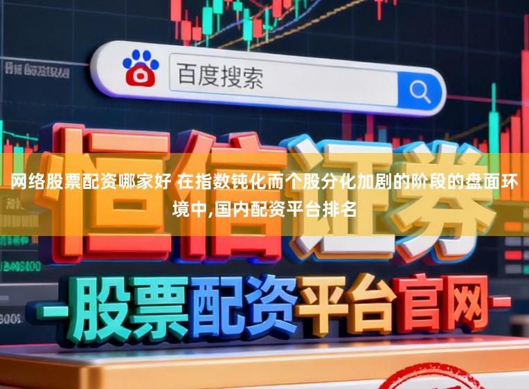 网络股票配资哪家好 在指数钝化而个股分化加剧的阶段的盘面环境中，国内配资平台排名