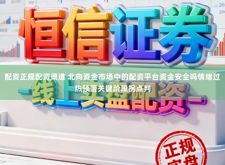 配资正规配资渠道 北向资金市场中的配资平台资金安全吗情绪过热预警关键阶段拐点判
