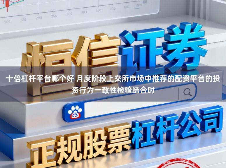 十倍杠杆平台哪个好 月度阶段上交所市场中推荐的配资平台的投资行为一致性检验结合时