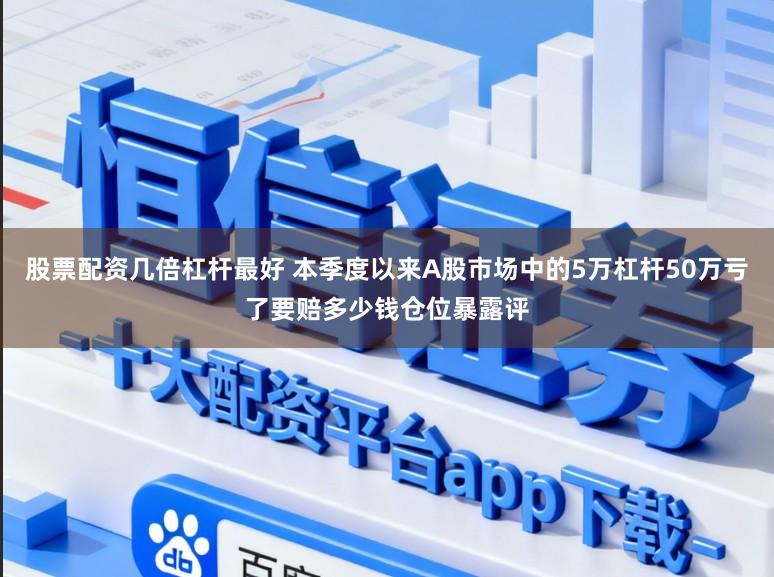 股票配资几倍杠杆最好 本季度以来A股市场中的5万杠杆50万亏了要赔多少钱仓位暴露评
