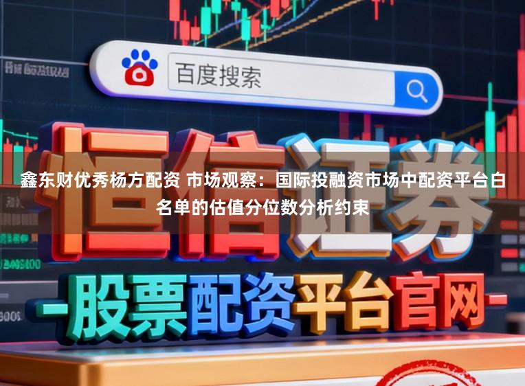 鑫东财优秀杨方配资 市场观察:国际投融资市场中配资平台白名单的估值分位数分析约束