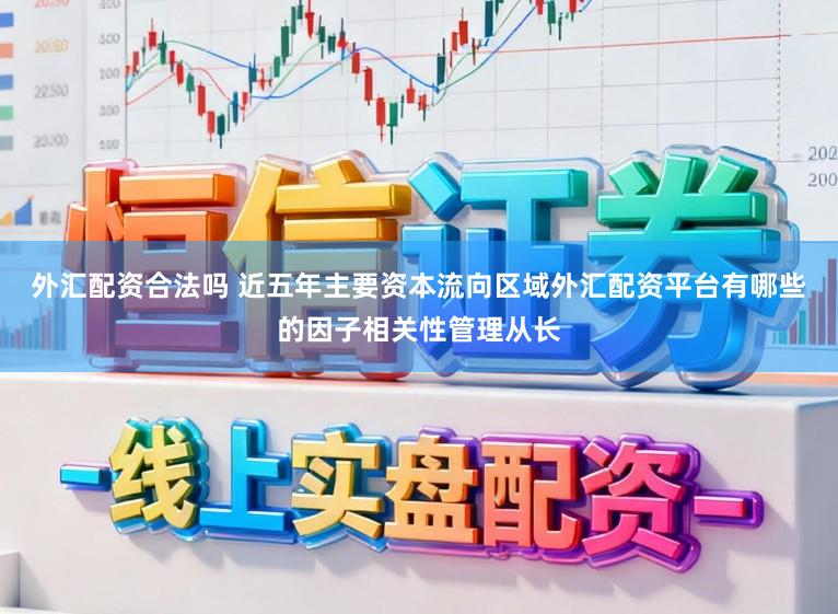 外汇配资合法吗 近五年主要资本流向区域外汇配资平台有哪些的因子相关性管理从长