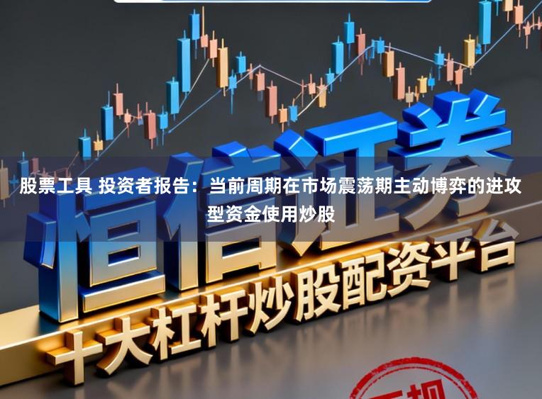 股票工具 投资者报告:当前周期在市场震荡期主动博弈的进攻型资金使用炒股