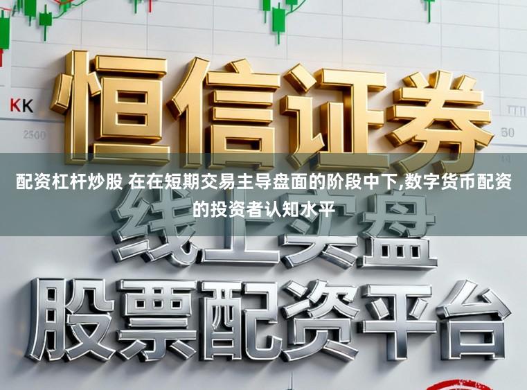 配资杠杆炒股 在在短期交易主导盘面的阶段中下,数字货币配资的投资者认知水平