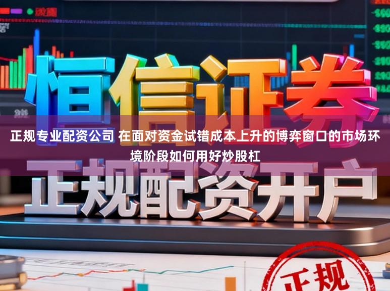 正规专业配资公司 在面对资金试错成本上升的博弈窗口的市场环境阶段如何用好炒股杠