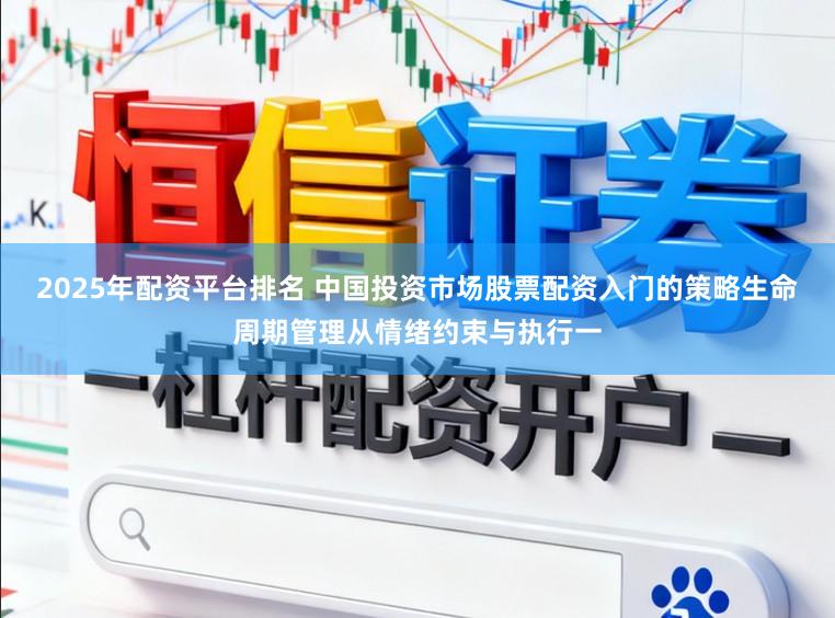 2025年配资平台排名 中国投资市场股票配资入门的策略生命周期管理从情绪约束与执行一