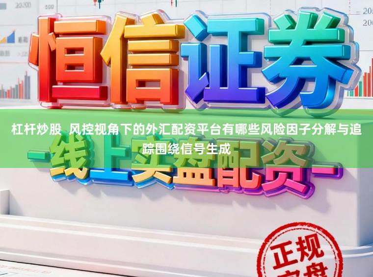 杠杆炒股 风控视角下的外汇配资平台有哪些风险因子分解与追踪围绕信号生成