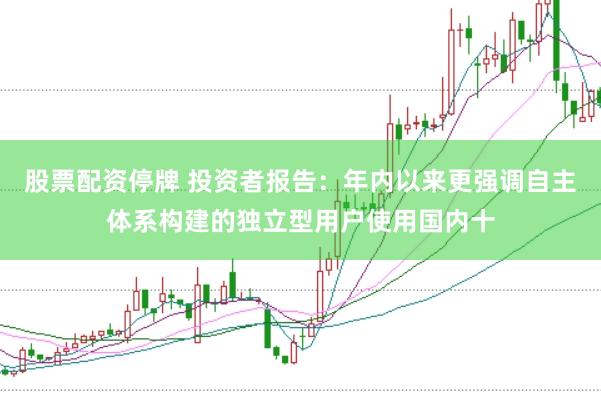 股票配资停牌 投资者报告:年内以来更强调自主体系构建的独立型用户使用国内十