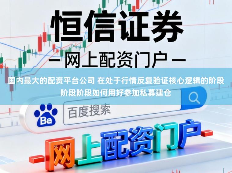 国内最大的配资平台公司 在处于行情反复验证核心逻辑的阶段阶段阶段如何用好参加私募建仓