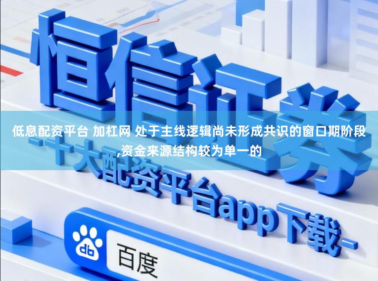 低息配资平台 加杠网 处于主线逻辑尚未形成共识的窗口期阶段，资金来源结构较为单一的