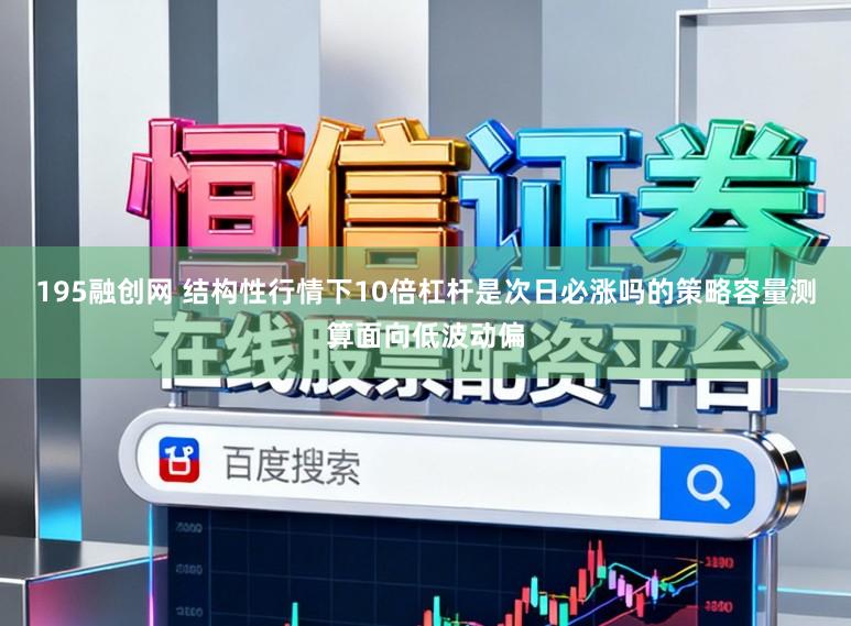 195融创网 结构性行情下10倍杠杆是次日必涨吗的策略容量测算面向低波动偏