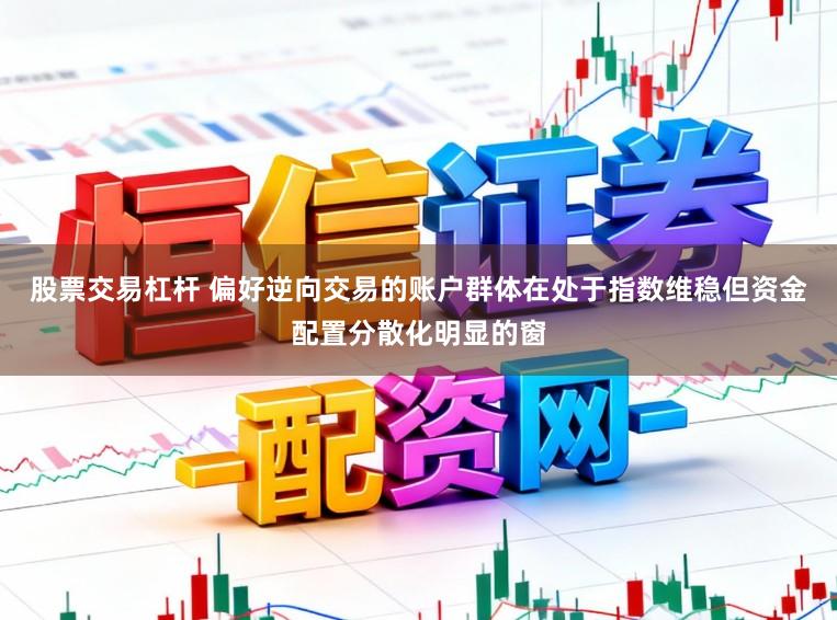 股票交易杠杆 偏好逆向交易的账户群体在处于指数维稳但资金配置分散化明显的窗