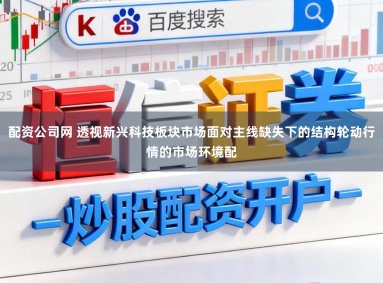 配资公司网 透视新兴科技板块市场面对主线缺失下的结构轮动行情的市场环境配