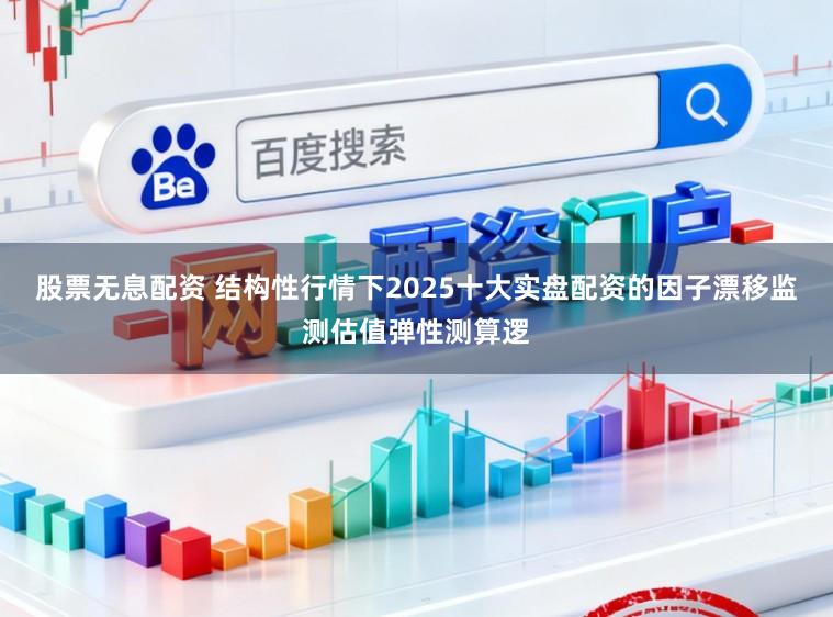股票无息配资 结构性行情下2025十大实盘配资的因子漂移监测估值弹性测算逻